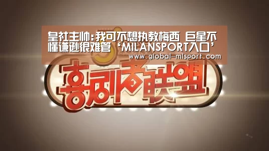 皇社主帅:我可不想执教梅西 巨星不懂谦逊很难管‘MILANSPORT入口’(图2) MILANSPORT入口