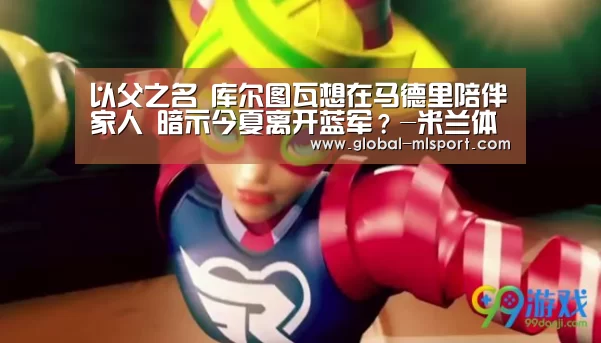 以父之名 库尔图瓦想在马德里陪伴家人 暗示今夏离开蓝军?-米兰体育(图1) 米兰体育官网